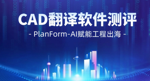 CAD翻译软件测评：PlanForm-AI赋能工程出海 解锁图纸协同新效能