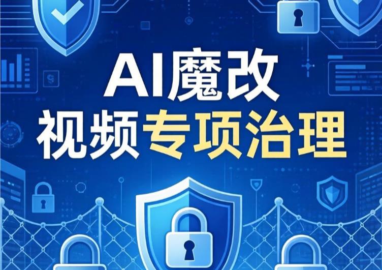&ldquo;AI魔改&rdquo;视频专项治理成效显著，累计清理违规视频超5.2万条